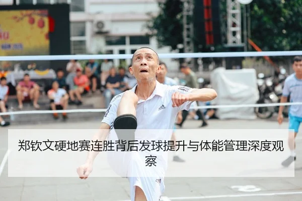 郑钦文硬地赛连胜背后发球提升与体能管理深度观察