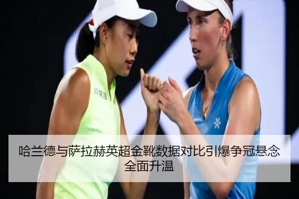 哈兰德与萨拉赫英超金靴数据对比引爆争冠悬念全面升温
